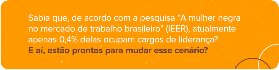 Sabia que, de acordo com a pesquisa “A mulher negra no mercado de trabalho brasileiro” (IEER), atualmente apenas 0,4% delas ocupam cargos de liderança? E aí, estão prontas para mudar esse cenário?