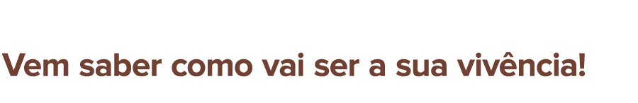 Vem saber como vai ser a sua vivência!