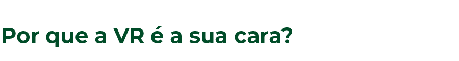 Por que a VR é a sua cara? 