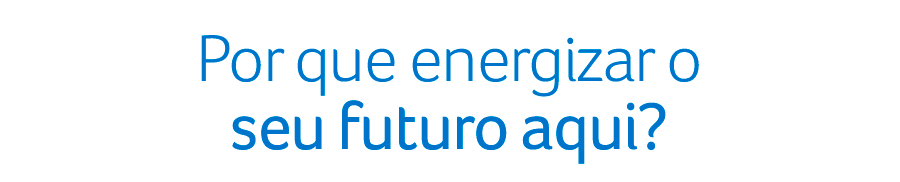 Por que energizar o seu futuro aqui?