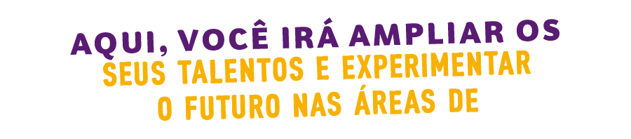 Aqui, você irá ampliar os seus talentos e experimentar o futuro nas áreas de: 