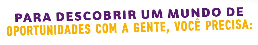 Para descobrir um mundo de oportunidades com a gente, você precisa: