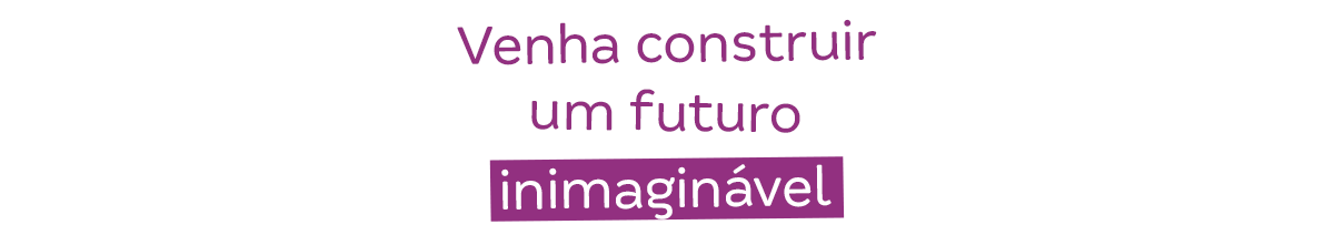 Venha construir um futuro inimaginável.