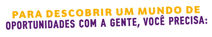 Para descobrir um mundo de oportunidades com a gente, você precisa: