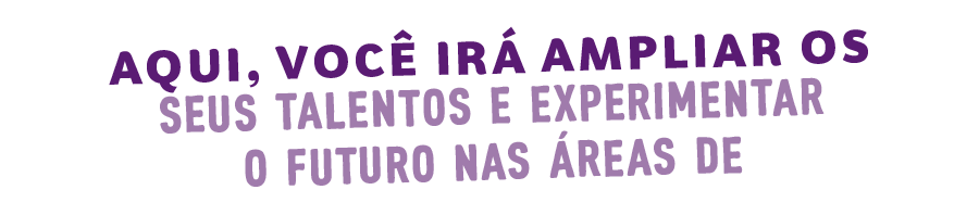 Aqui, você irá ampliar os seus talentos e experimentar o futuro nas áreas de: 