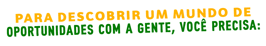 Para descobrir um mundo de oportunidades com a gente, você precisa: