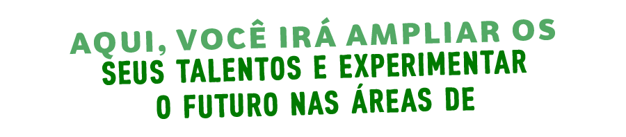 Aqui, você irá ampliar os seus talentos e experimentar o futuro nas áreas de: