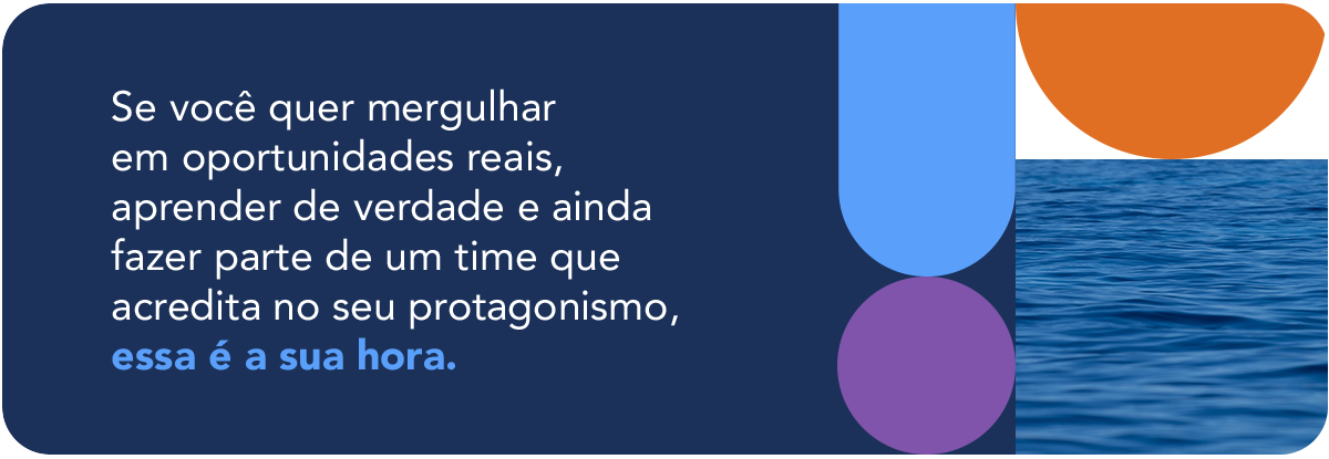 Se você quer mergulhar em oportunidades reais, aprender de verdade e ainda fazer parte de um time que acredita no seu protagonismo, essa é a sua hora.